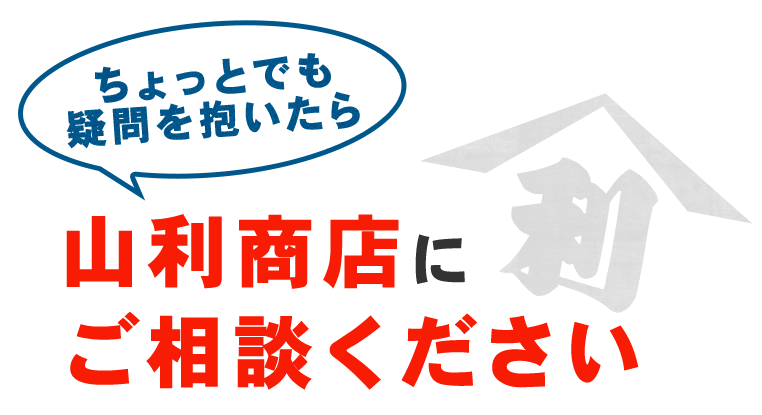 ちょっとでも疑問を抱いたら
山利商店にご相談ください！