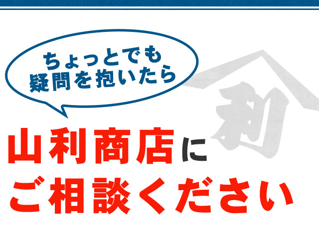 ちょっとでも疑問を抱いたら山利商店にご相談ください！