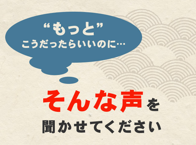 “もっと”こうだったらいいのに…そんな声を聞かせてください